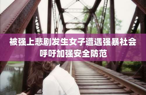被强上悲剧发生女子遭遇强暴社会呼吁加强安全防范