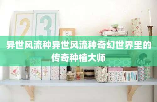 异世风流种异世风流种奇幻世界里的传奇种植大师