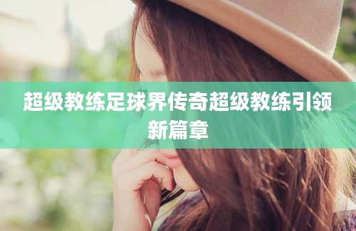 超级教练足球界传奇超级教练引领新篇章