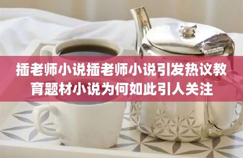 插老师小说插老师小说引发热议教育题材小说为何如此引人关注