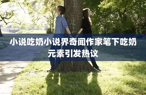 小说吃奶小说界奇闻作家笔下吃奶元素引发热议