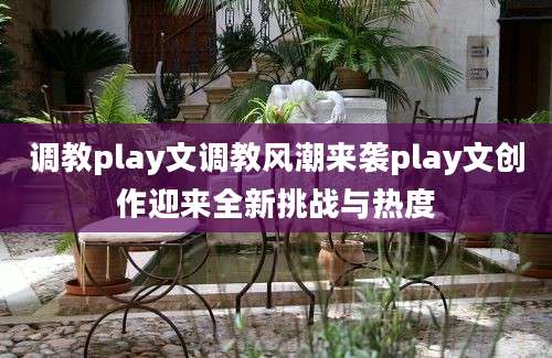 调教play文调教风潮来袭play文创作迎来全新挑战与热度