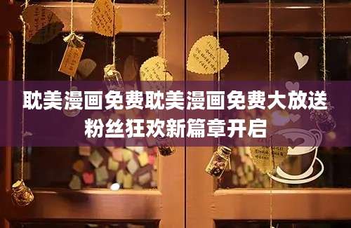 耽美漫画免费耽美漫画免费大放送粉丝狂欢新篇章开启