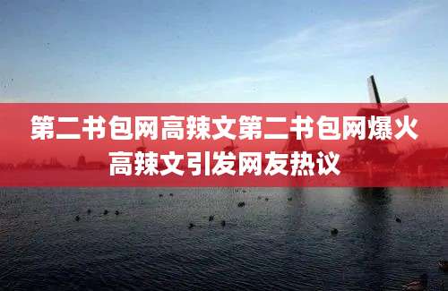 第二书包网高辣文第二书包网爆火高辣文引发网友热议