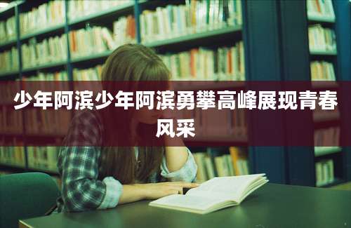 少年阿滨少年阿滨勇攀高峰展现青春风采