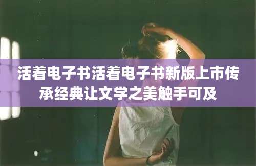活着电子书活着电子书新版上市传承经典让文学之美触手可及