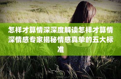 怎样才算情深深度解读怎样才算情深情感专家揭秘情感真挚的五大标准