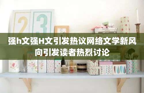 强h文强H文引发热议网络文学新风向引发读者热烈讨论