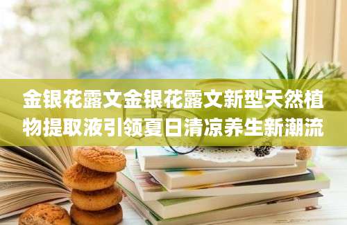 金银花露文金银花露文新型天然植物提取液引领夏日清凉养生新潮流