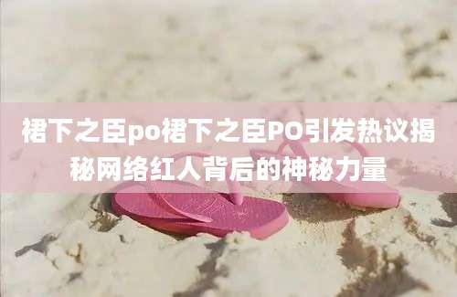 裙下之臣po裙下之臣PO引发热议揭秘网络红人背后的神秘力量