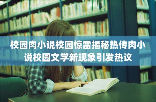 校园肉小说校园惊雷揭秘热传肉小说校园文学新现象引发热议