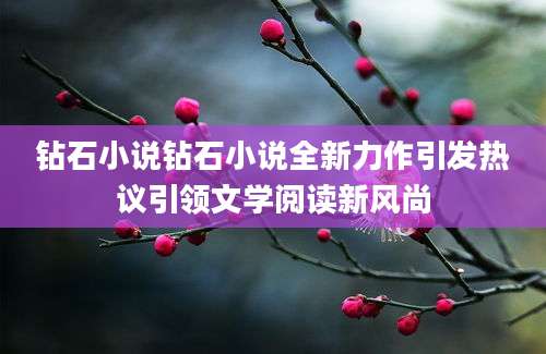 钻石小说钻石小说全新力作引发热议引领文学阅读新风尚