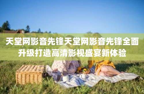 天堂网影音先锋天堂网影音先锋全面升级打造高清影视盛宴新体验