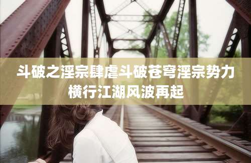 斗破之淫宗肆虐斗破苍穹淫宗势力横行江湖风波再起