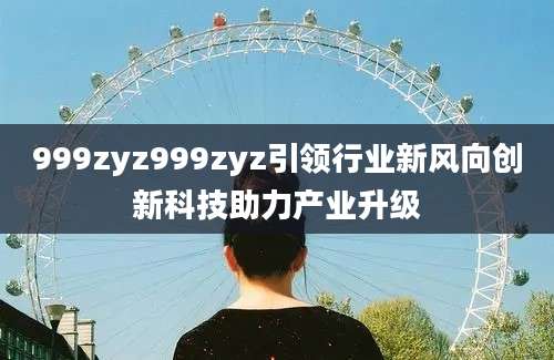 999zyz999zyz引领行业新风向创新科技助力产业升级