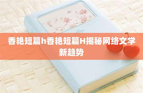香艳短篇h香艳短篇H揭秘网络文学新趋势
