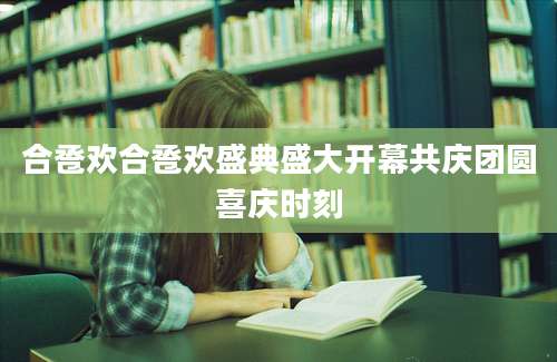 合卺欢合卺欢盛典盛大开幕共庆团圆喜庆时刻