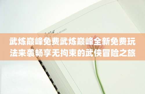 武炼巅峰免费武炼巅峰全新免费玩法来袭畅享无拘束的武侠冒险之旅