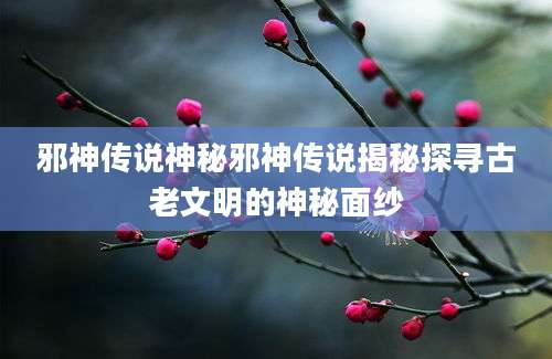 邪神传说神秘邪神传说揭秘探寻古老文明的神秘面纱