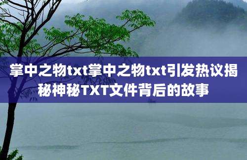 掌中之物txt掌中之物txt引发热议揭秘神秘TXT文件背后的故事