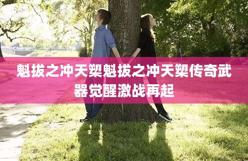 魁拔之冲天槊魁拔之冲天槊传奇武器觉醒激战再起