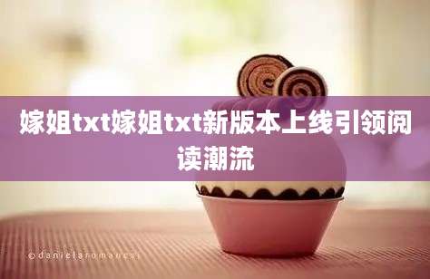 嫁姐txt嫁姐txt新版本上线引领阅读潮流