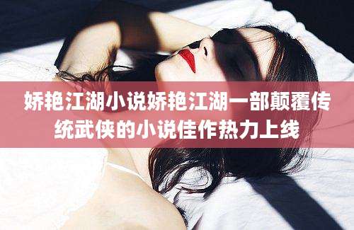 娇艳江湖小说娇艳江湖一部颠覆传统武侠的小说佳作热力上线