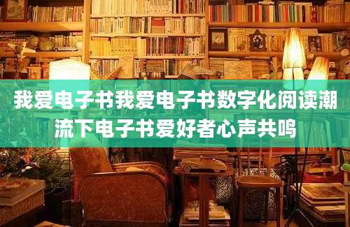 我爱电子书我爱电子书数字化阅读潮流下电子书爱好者心声共鸣