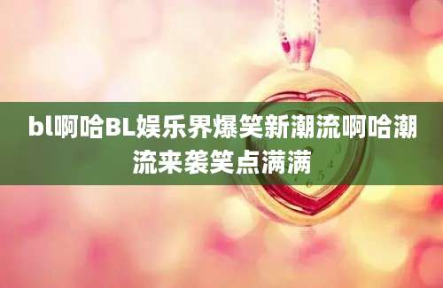 bl啊哈BL娱乐界爆笑新潮流啊哈潮流来袭笑点满满