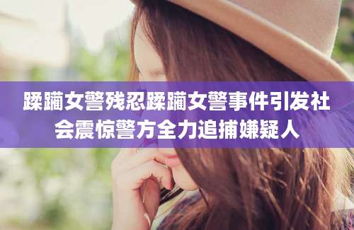 蹂躏女警残忍蹂躏女警事件引发社会震惊警方全力追捕嫌疑人