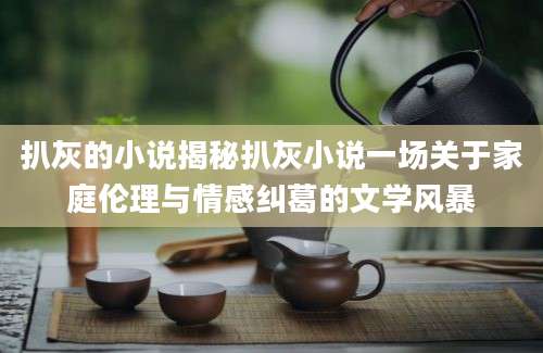 扒灰的小说揭秘扒灰小说一场关于家庭伦理与情感纠葛的文学风暴