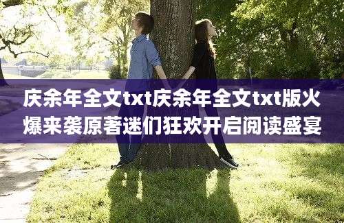 庆余年全文txt庆余年全文txt版火爆来袭原著迷们狂欢开启阅读盛宴