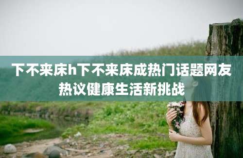 下不来床h下不来床成热门话题网友热议健康生活新挑战
