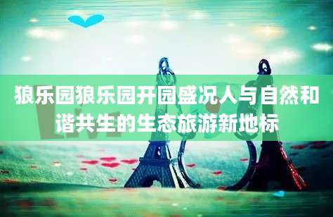 狼乐园狼乐园开园盛况人与自然和谐共生的生态旅游新地标