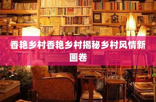 香艳乡村香艳乡村揭秘乡村风情新画卷
