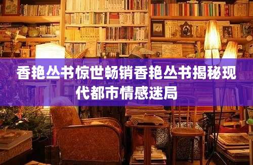 香艳丛书惊世畅销香艳丛书揭秘现代都市情感迷局