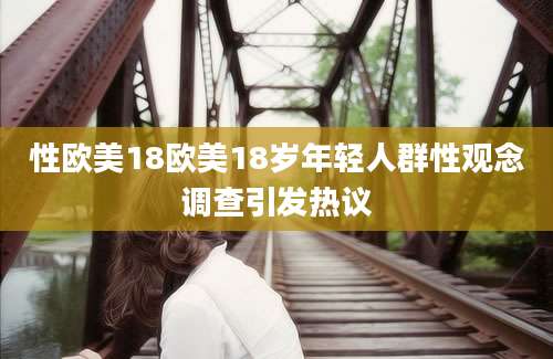 性欧美18欧美18岁年轻人群性观念调查引发热议