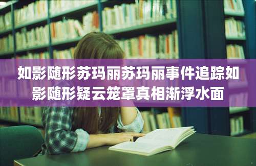 如影随形苏玛丽苏玛丽事件追踪如影随形疑云笼罩真相渐浮水面