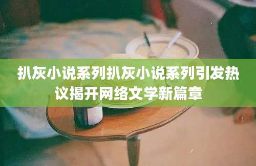 扒灰小说系列扒灰小说系列引发热议揭开网络文学新篇章