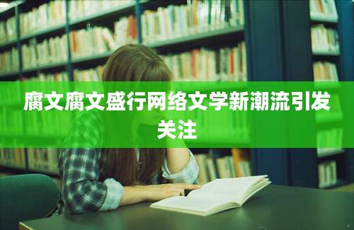 腐文腐文盛行网络文学新潮流引发关注
