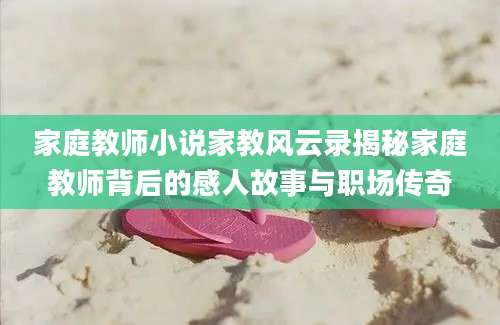 家庭教师小说家教风云录揭秘家庭教师背后的感人故事与职场传奇