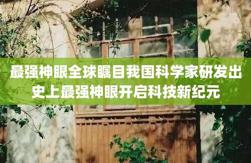 最强神眼全球瞩目我国科学家研发出史上最强神眼开启科技新纪元