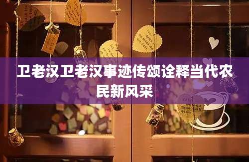 卫老汉卫老汉事迹传颂诠释当代农民新风采