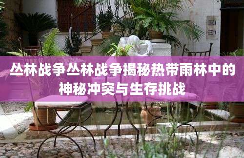 丛林战争丛林战争揭秘热带雨林中的神秘冲突与生存挑战
