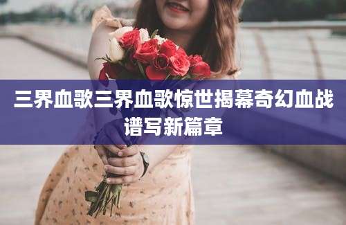 三界血歌三界血歌惊世揭幕奇幻血战谱写新篇章