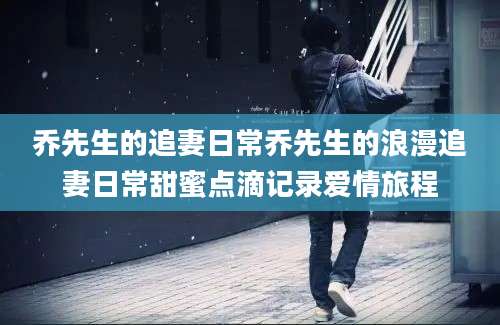 乔先生的追妻日常乔先生的浪漫追妻日常甜蜜点滴记录爱情旅程