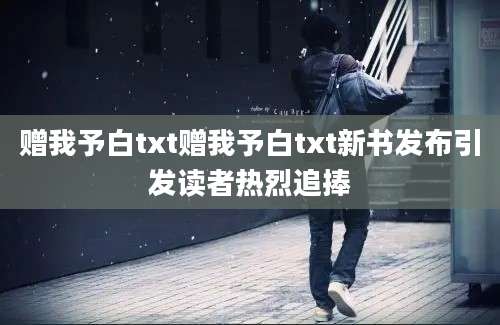 赠我予白txt赠我予白txt新书发布引发读者热烈追捧