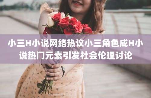 小三H小说网络热议小三角色成H小说热门元素引发社会伦理讨论
