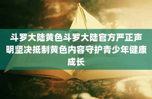 斗罗大陆黄色斗罗大陆官方严正声明坚决抵制黄色内容守护青少年健康成长