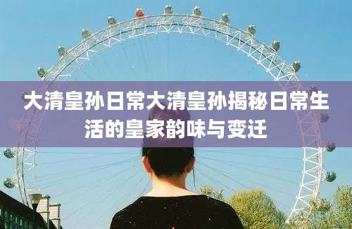 大清皇孙日常大清皇孙揭秘日常生活的皇家韵味与变迁